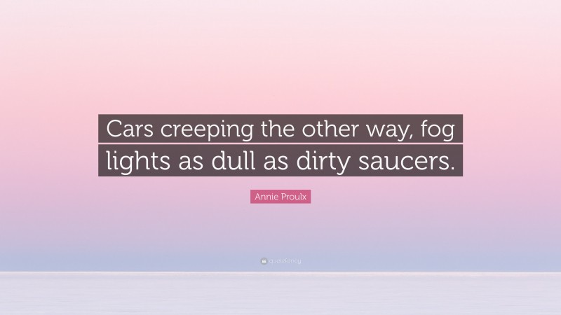 Annie Proulx Quote: “Cars creeping the other way, fog lights as dull as dirty saucers.”