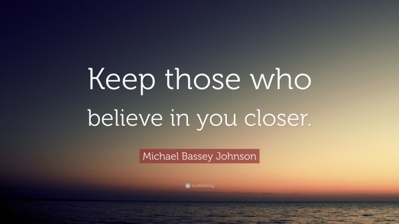 Michael Bassey Johnson Quote: “Keep those who believe in you closer.”