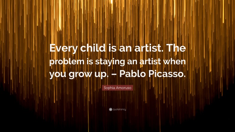 Sophia Amoruso Quote: “Every child is an artist. The problem is staying an artist when you grow up. – Pablo Picasso.”