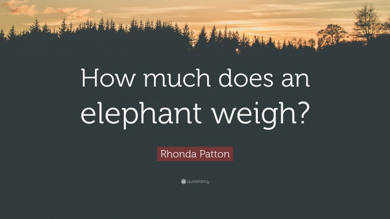 Rhonda Patton Quote: “How much does an elephant weigh?”