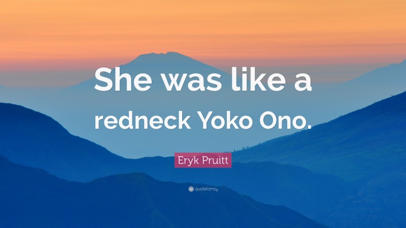Eryk Pruitt Quote: “She was like a redneck Yoko Ono.”