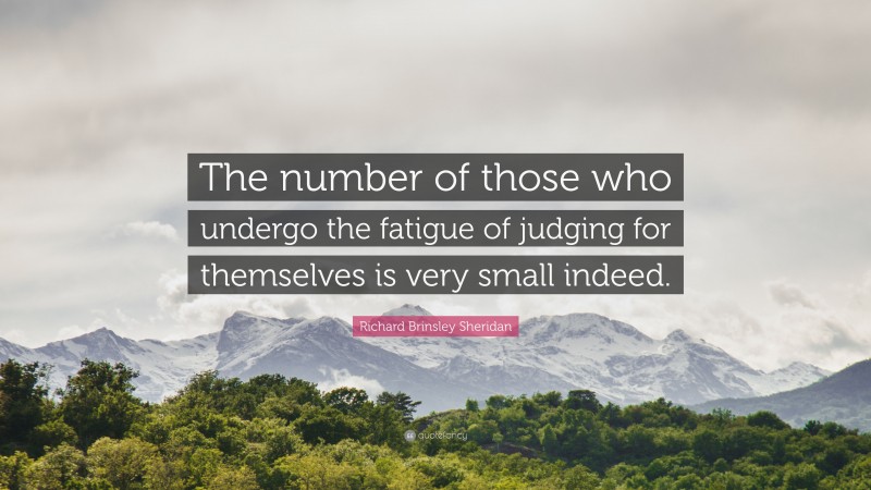 Richard Brinsley Sheridan Quote: “The number of those who undergo the fatigue of judging for themselves is very small indeed.”