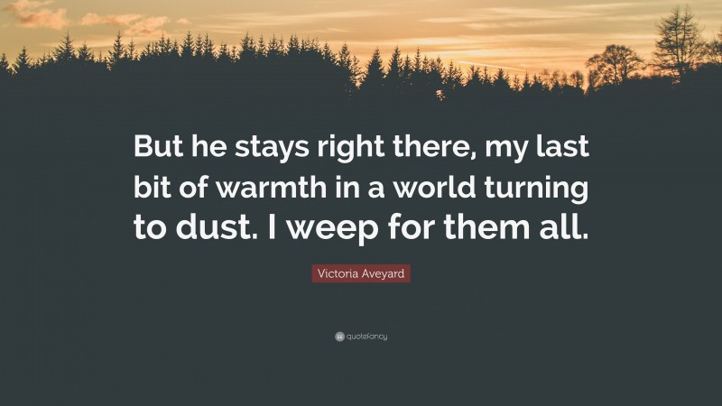 Victoria Aveyard Quote: “But he stays right there, my last bit of warmth in a world turning to dust. I weep for them all.”