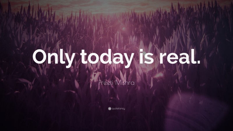 Preeti Mishra Quote: “Only today is real.”