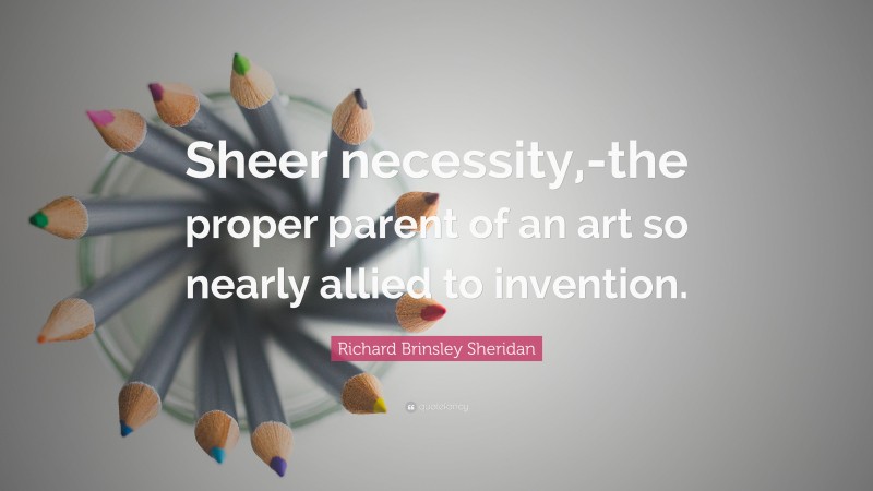 Richard Brinsley Sheridan Quote: “Sheer necessity,-the proper parent of an art so nearly allied to invention.”