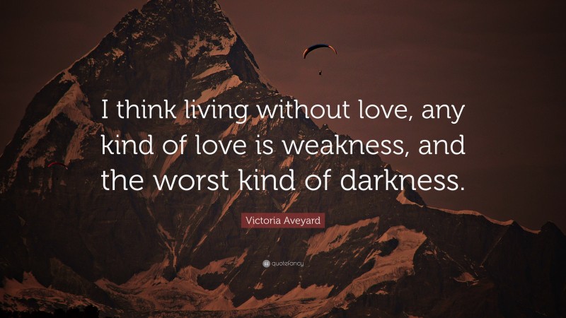 Victoria Aveyard Quote: “I think living without love, any kind of love is weakness, and the worst kind of darkness.”