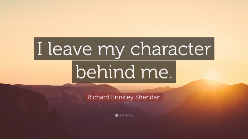 Richard Brinsley Sheridan Quote: “I leave my character behind me.”