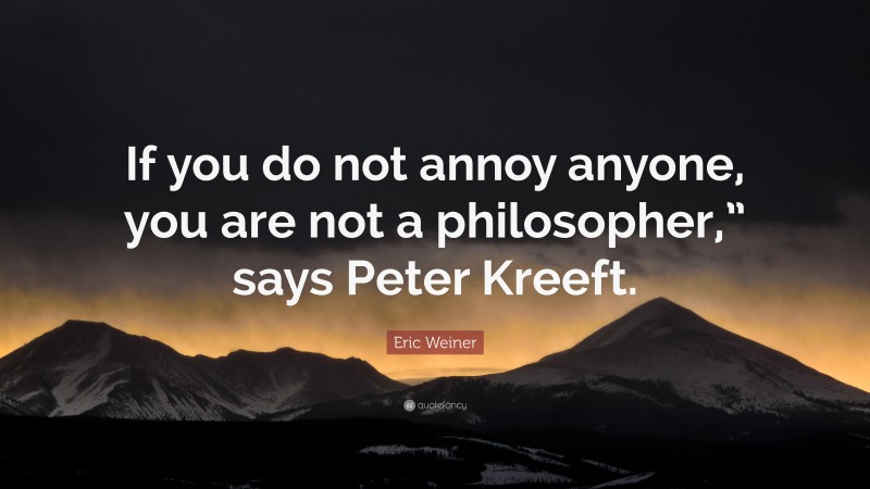 Eric Weiner Quote: “If you do not annoy anyone, you are not a philosopher,” says Peter Kreeft.”