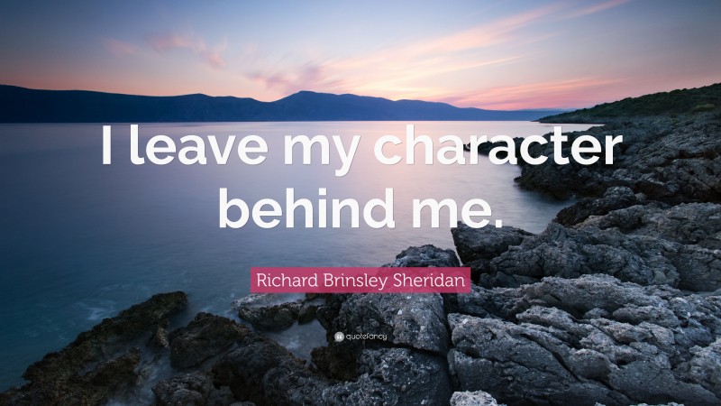 Richard Brinsley Sheridan Quote: “I leave my character behind me.”