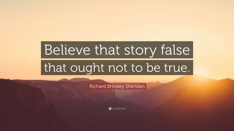 Richard Brinsley Sheridan Quote: “Believe that story false that ought not to be true.”
