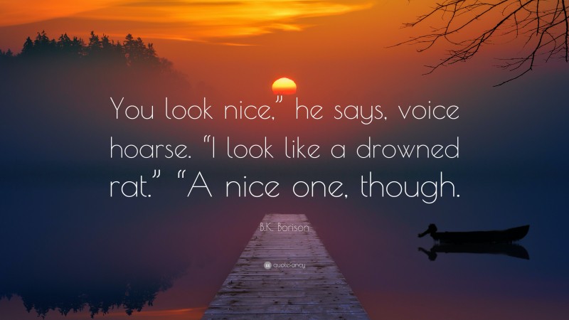 B.K. Borison Quote: “You look nice,” he says, voice hoarse. “I look like a drowned rat.” “A nice one, though.”