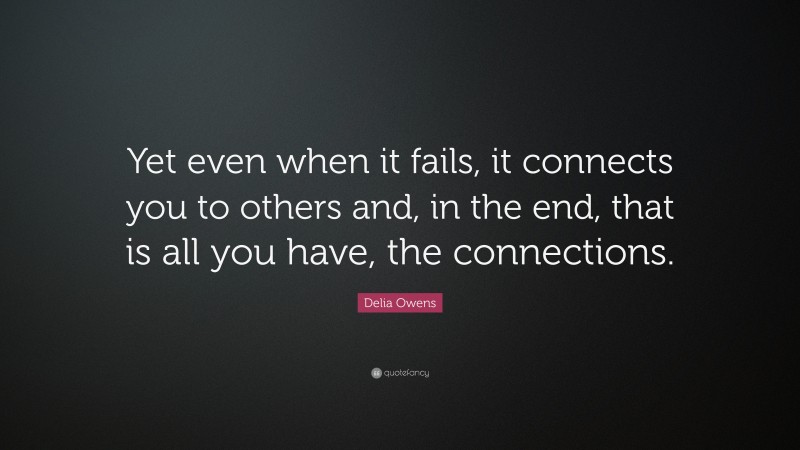Delia Owens Quote: “Yet even when it fails, it connects you to others and, in the end, that is all you have, the connections.”