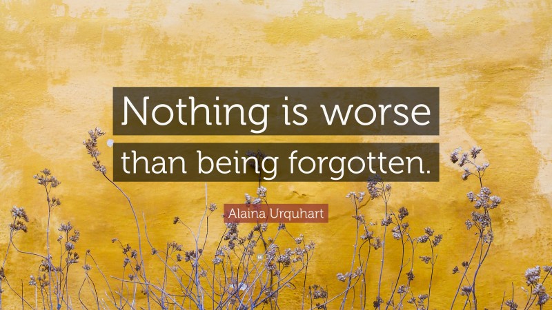 Alaina Urquhart Quote: “Nothing is worse than being forgotten.”