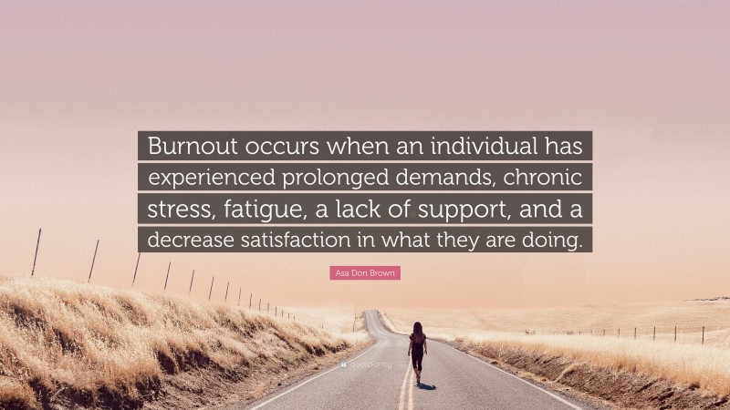 Asa Don Brown Quote: “Burnout occurs when an individual has experienced prolonged demands, chronic stress, fatigue, a lack of support, and a decrease satisfaction in what they are doing.”