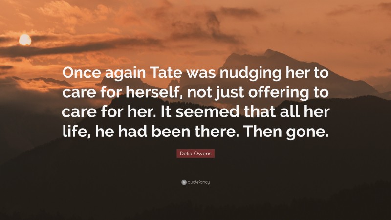 Delia Owens Quote: “Once again Tate was nudging her to care for herself, not just offering to care for her. It seemed that all her life, he had been there. Then gone.”