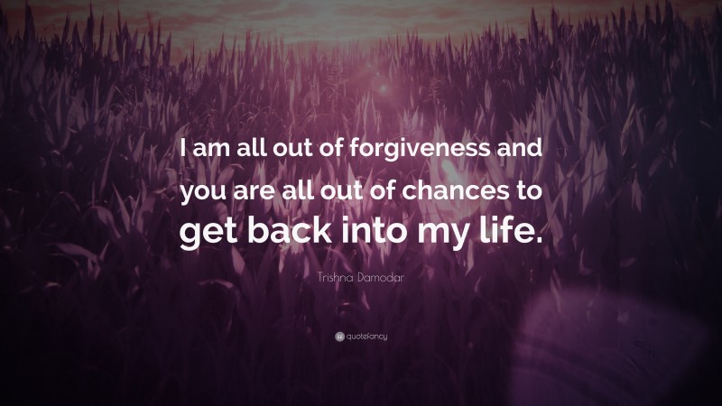 Trishna Damodar Quote: “I am all out of forgiveness and you are all out of chances to get back into my life.”