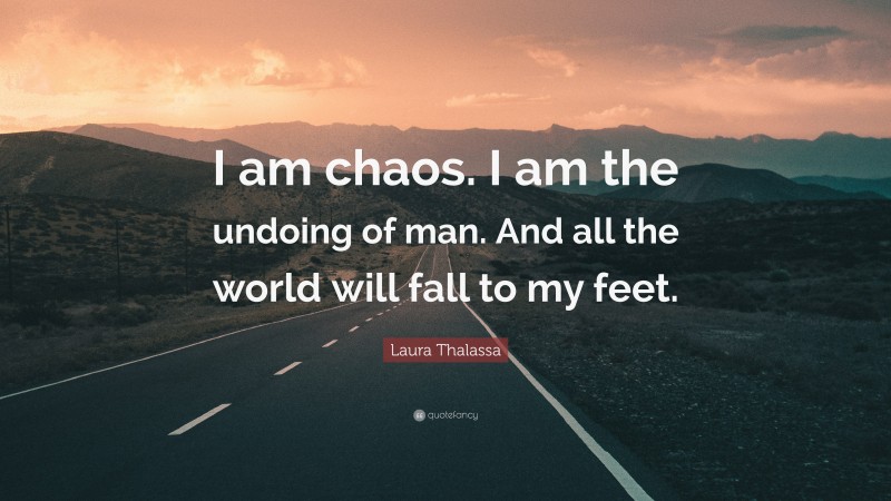 Laura Thalassa Quote: “I am chaos. I am the undoing of man. And all the world will fall to my feet.”