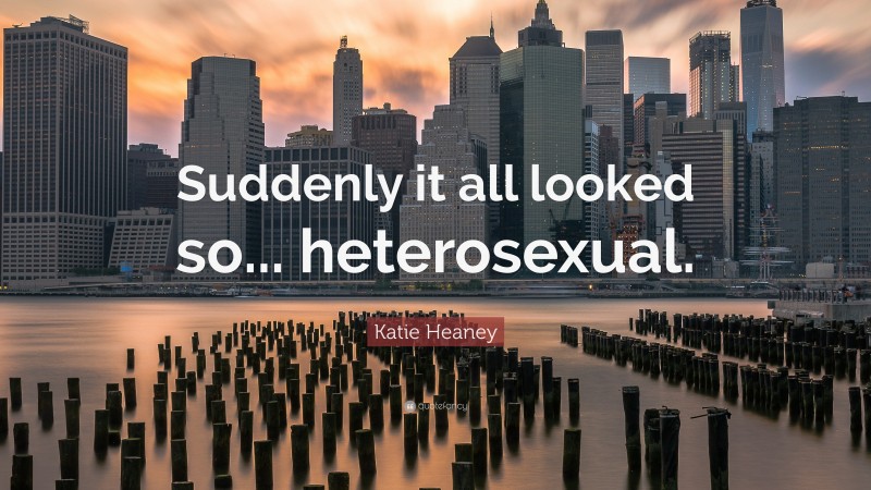 Katie Heaney Quote: “Suddenly it all looked so... heterosexual.”