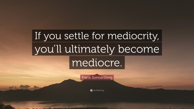 Frank Sonnenberg Quote: “If you settle for mediocrity, you’ll ultimately become mediocre.”