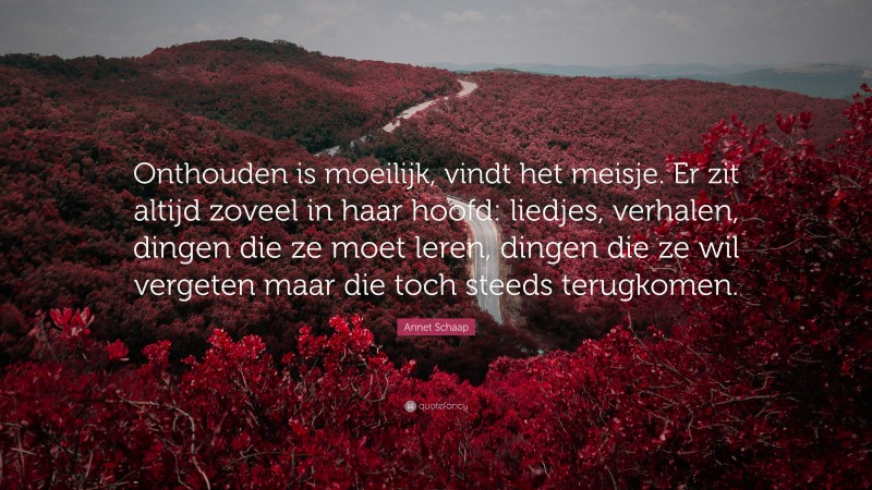 Annet Schaap Quote: “Onthouden is moeilijk, vindt het meisje. Er zit altijd zoveel in haar hoofd: liedjes, verhalen, dingen die ze moet leren, dingen die ze wil vergeten maar die toch steeds terugkomen.”