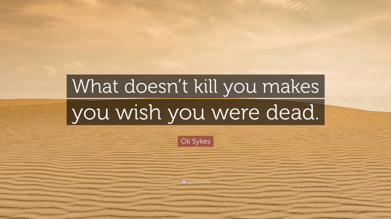 Oli Sykes Quote: “What doesn’t kill you makes you wish you were dead.”