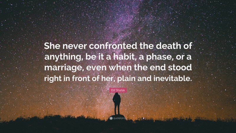 Elif Shafak Quote: “She never confronted the death of anything, be it a habit, a phase, or a marriage, even when the end stood right in front of her, plain and inevitable.”