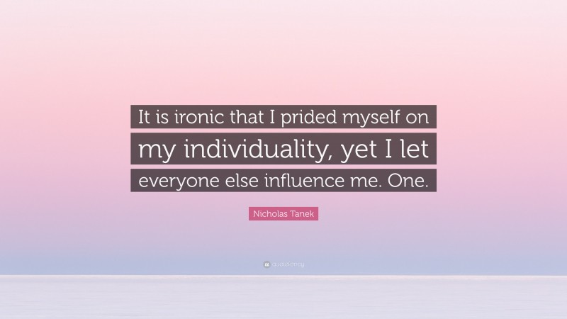 Nicholas Tanek Quote: “It is ironic that I prided myself on my individuality, yet I let everyone else influence me. One.”