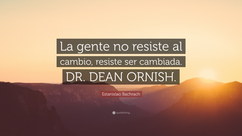 Estanislao Bachrach Quote: “La gente no resiste al cambio, resiste ser cambiada. DR. DEAN ORNISH.”