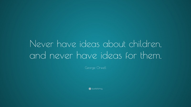 George Orwell Quote: “Never have ideas about children, and never have ideas for them.”