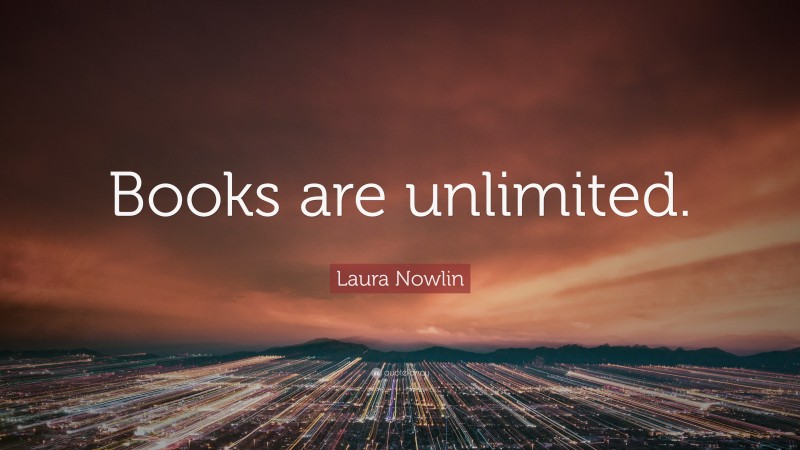 Laura Nowlin Quote: “Books are unlimited.”