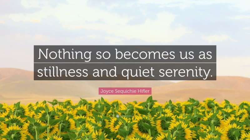Joyce Sequichie Hifler Quote: “Nothing so becomes us as stillness and quiet serenity.”