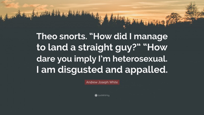 Andrew Joseph White Quote: “Theo snorts. “How did I manage to land a straight guy?” “How dare you imply I’m heterosexual. I am disgusted and appalled.”