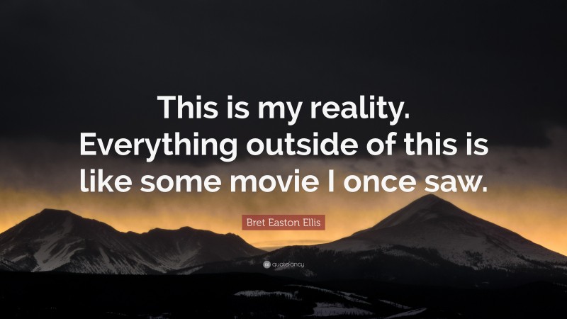 Bret Easton Ellis Quote: “This is my reality. Everything outside of this is like some movie I once saw.”