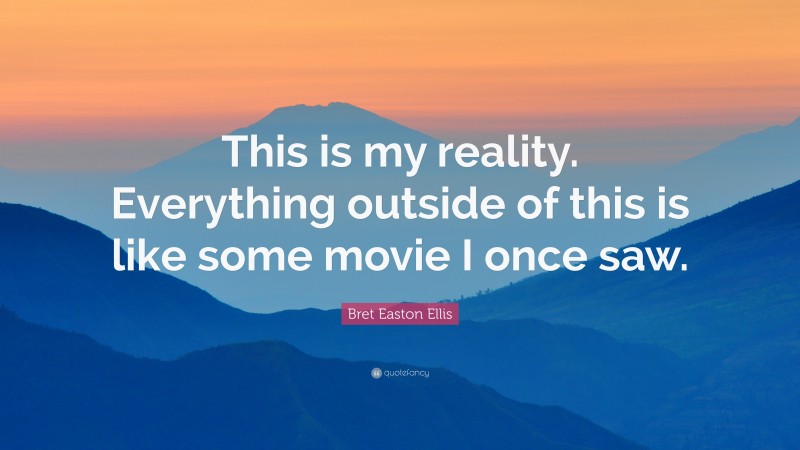 Bret Easton Ellis Quote: “This is my reality. Everything outside of this is like some movie I once saw.”