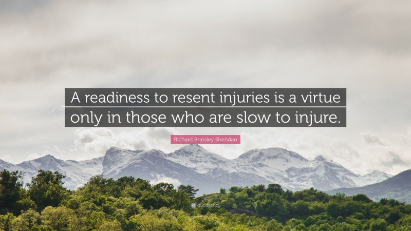 Richard Brinsley Sheridan Quote: “A readiness to resent injuries is a virtue only in those who are slow to injure.”