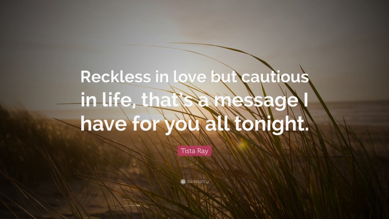 Tista Ray Quote: “Reckless in love but cautious in life, that’s a message I have for you all tonight.”