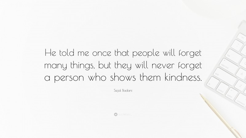 Sejal Badani Quote: “He told me once that people will forget many things, but they will never forget a person who shows them kindness.”