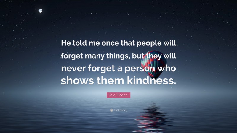 Sejal Badani Quote: “He told me once that people will forget many things, but they will never forget a person who shows them kindness.”