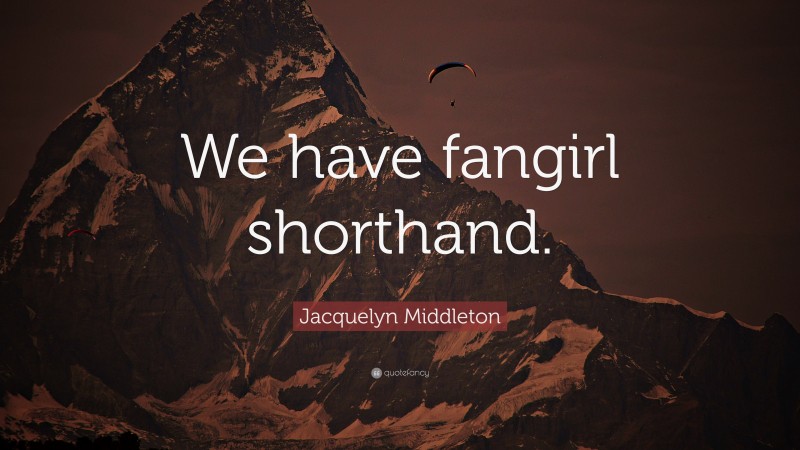 Jacquelyn Middleton Quote: “We have fangirl shorthand.”