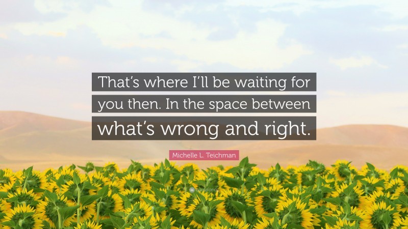 Michelle L. Teichman Quote: “That’s where I’ll be waiting for you then. In the space between what’s wrong and right.”