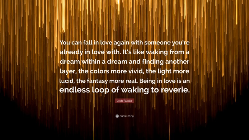 Leah Raeder Quote: “You can fall in love again with someone you’re already in love with. It’s like waking from a dream within a dream and finding another layer, the colors more vivid, the light more lucid, the fantasy more real. Being in love is an endless loop of waking to reverie.”