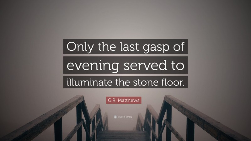 G.R. Matthews Quote: “Only the last gasp of evening served to illuminate the stone floor.”