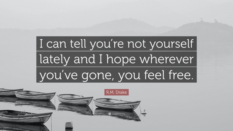 R.M. Drake Quote: “I can tell you’re not yourself lately and I hope wherever you’ve gone, you feel free.”
