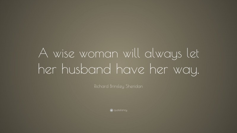 Richard Brinsley Sheridan Quote: “A wise woman will always let her husband have her way.”
