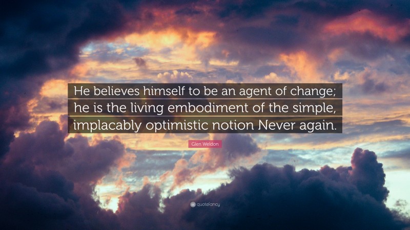 Glen Weldon Quote: “He believes himself to be an agent of change; he is the living embodiment of the simple, implacably optimistic notion Never again.”