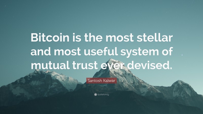 Santosh Kalwar Quote: “Bitcoin is the most stellar and most useful system of mutual trust ever devised.”