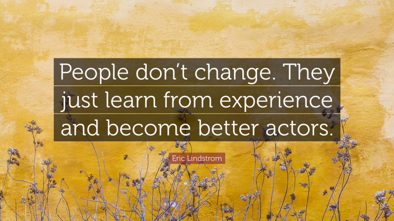 Eric Lindstrom Quote: “People don’t change. They just learn from experience and become better actors.”
