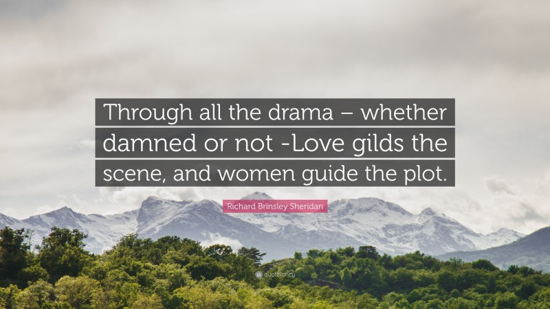 Richard Brinsley Sheridan Quote: “Through all the drama – whether damned or not -Love gilds the scene, and women guide the plot.”