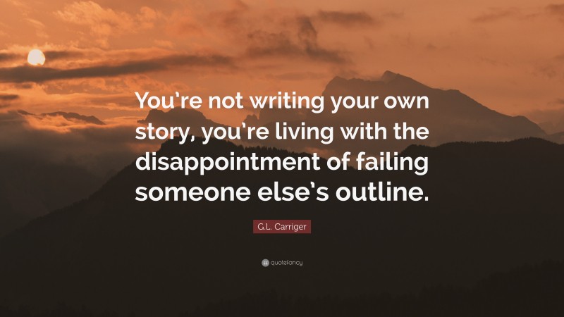 G.L. Carriger Quote: “You’re not writing your own story, you’re living with the disappointment of failing someone else’s outline.”