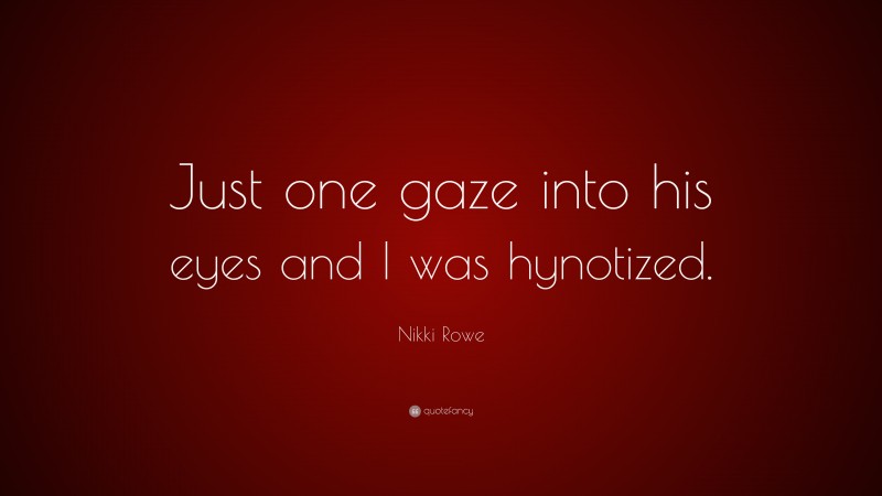 Nikki Rowe Quote: “Just one gaze into his eyes and I was hynotized.”